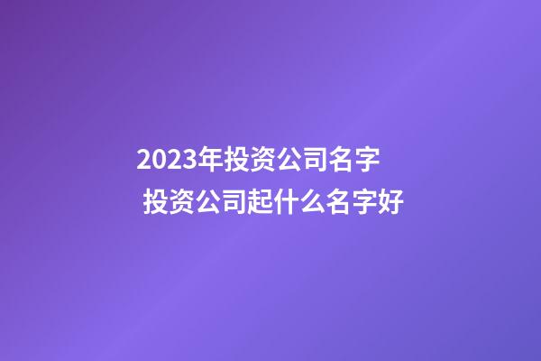 2023年投资公司名字 投资公司起什么名字好-第1张-公司起名-玄机派